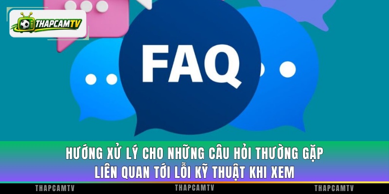Hướng xử lý cho những câu hỏi thường gặp liên quan tới lỗi kỹ thuật khi xem