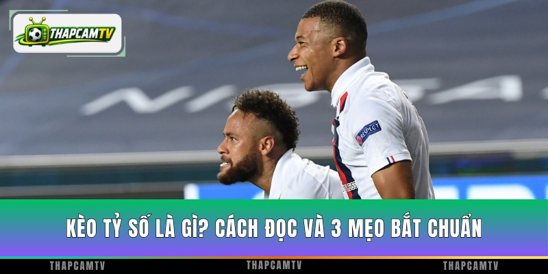 Kèo Tỷ Số Là Gì? Cách Đọc Và 3 Mẹo Bắt Chuẩn