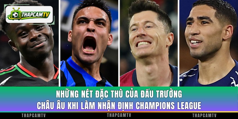 Những nét đặc thù của đấu trường châu Âu khi làm nhận định Champions League
